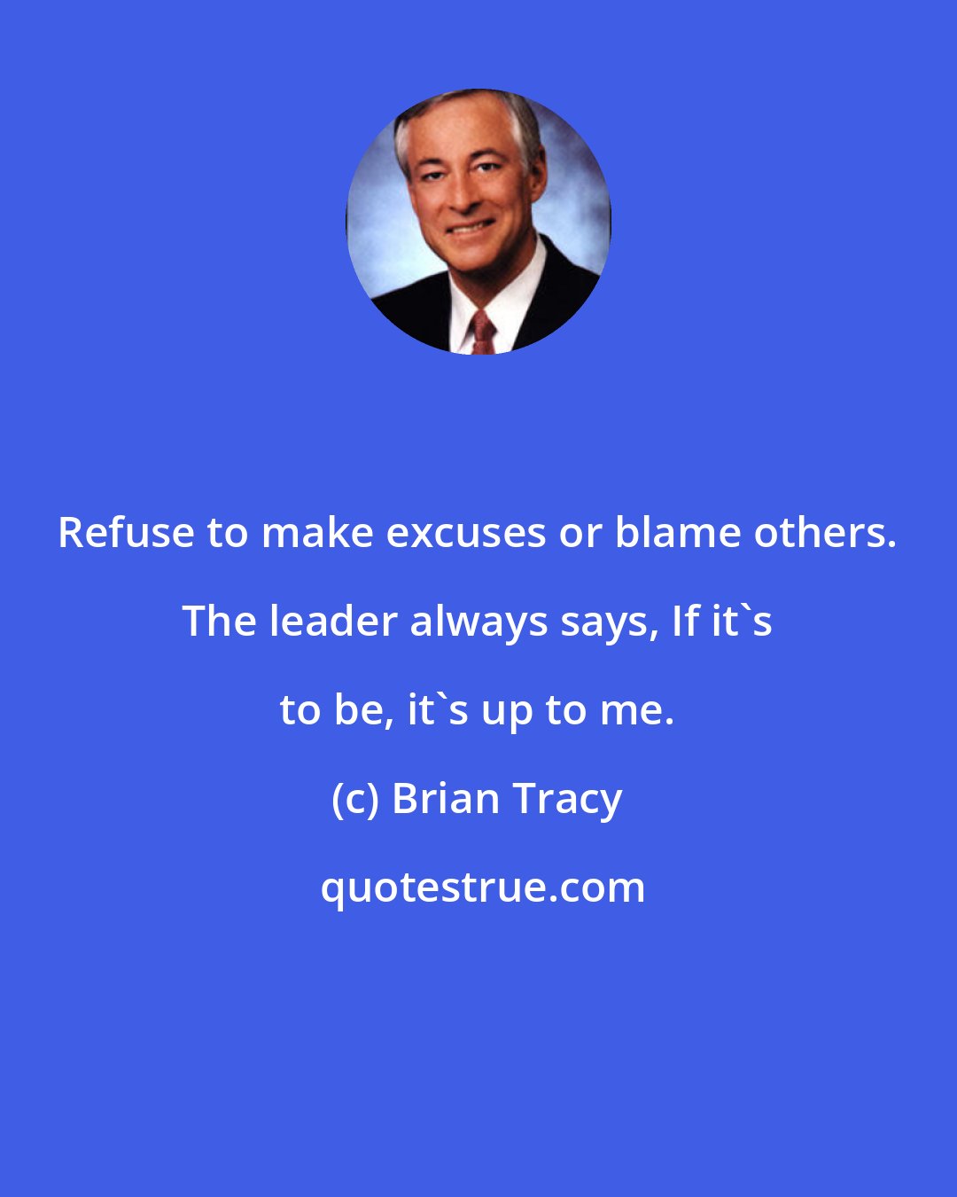 Brian Tracy: Refuse to make excuses or blame others. The leader always says, If it's to be, it's up to me.