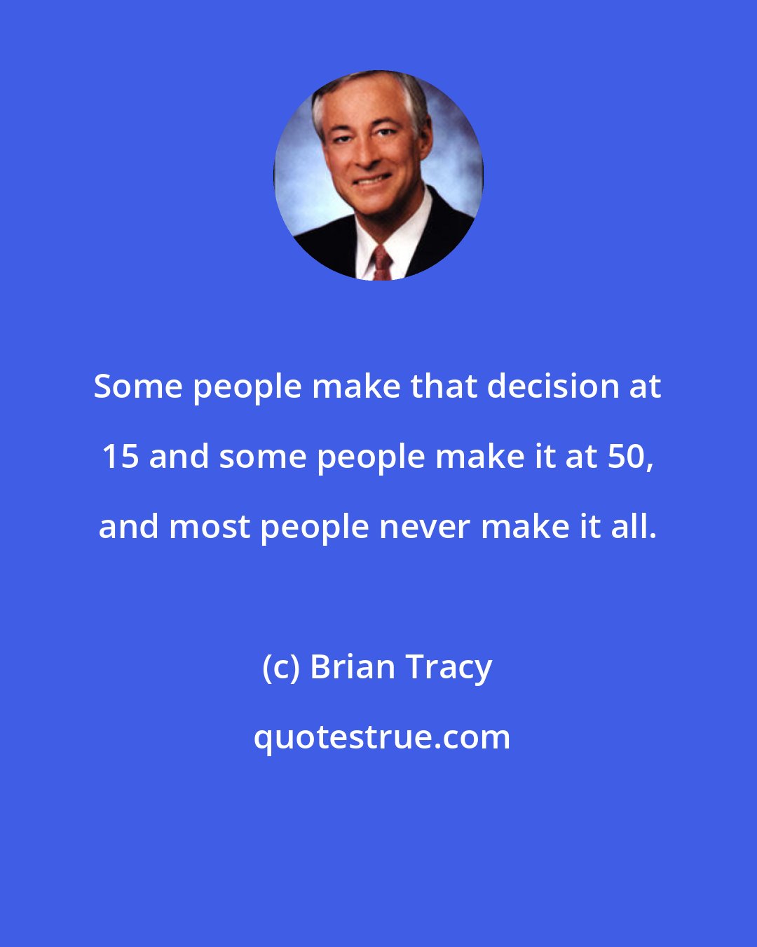 Brian Tracy: Some people make that decision at 15 and some people make it at 50, and most people never make it all.