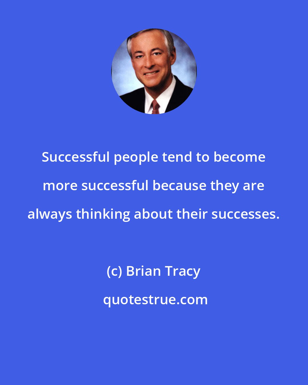 Brian Tracy: Successful people tend to become more successful because they are always thinking about their successes.