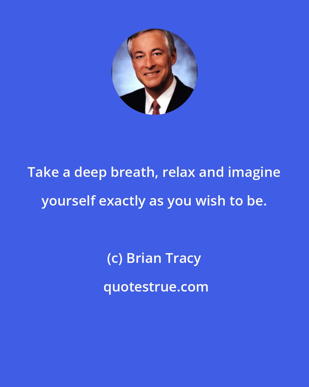 Brian Tracy: Take a deep breath, relax and imagine yourself exactly as you wish to be.