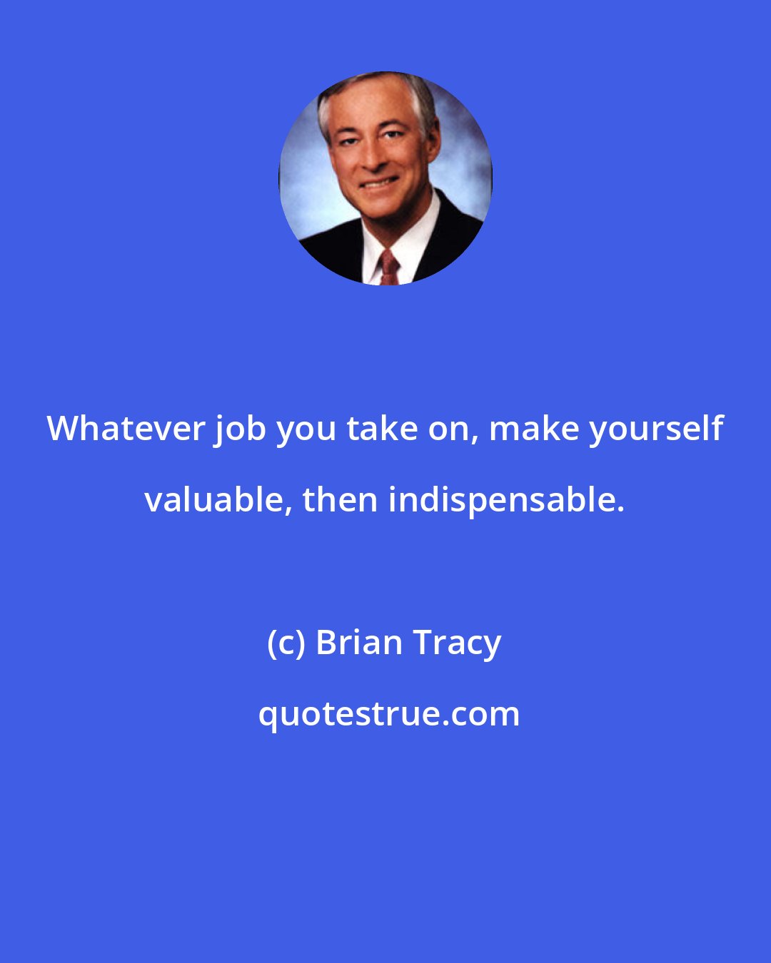 Brian Tracy: Whatever job you take on, make yourself valuable, then indispensable.