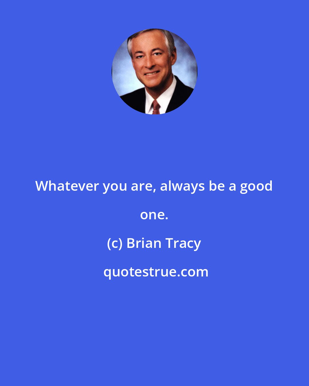 Brian Tracy: Whatever you are, always be a good one.