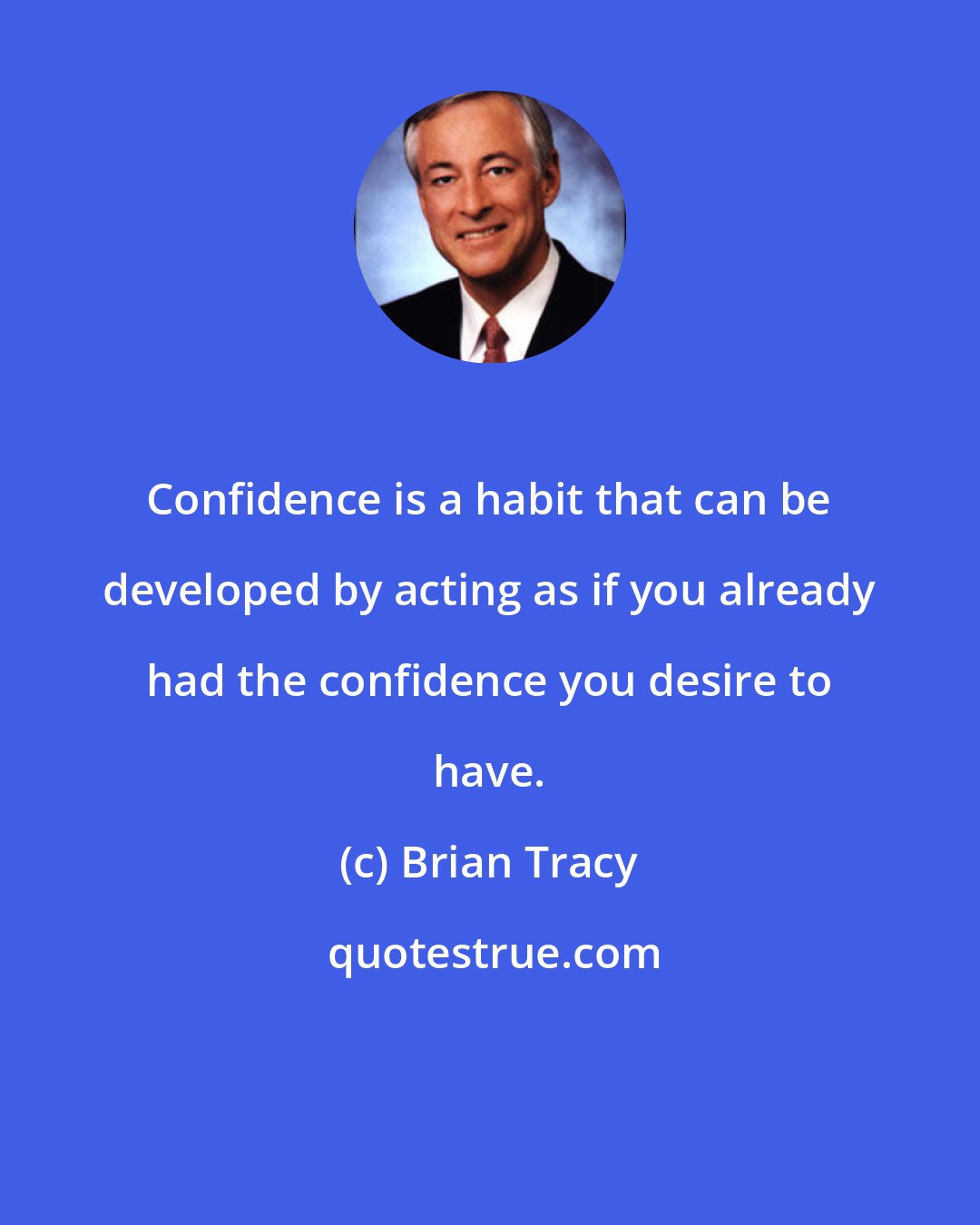 Brian Tracy: Confidence is a habit that can be developed by acting as if you already had the confidence you desire to have.