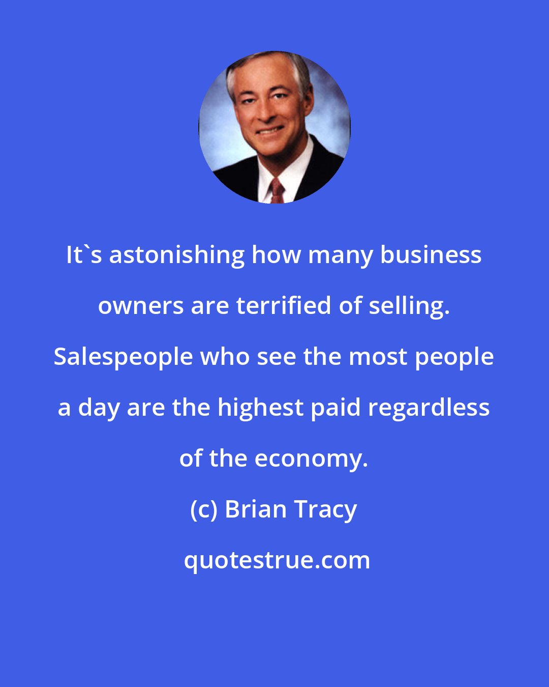 Brian Tracy: It's astonishing how many business owners are terrified of selling. Salespeople who see the most people a day are the highest paid regardless of the economy.