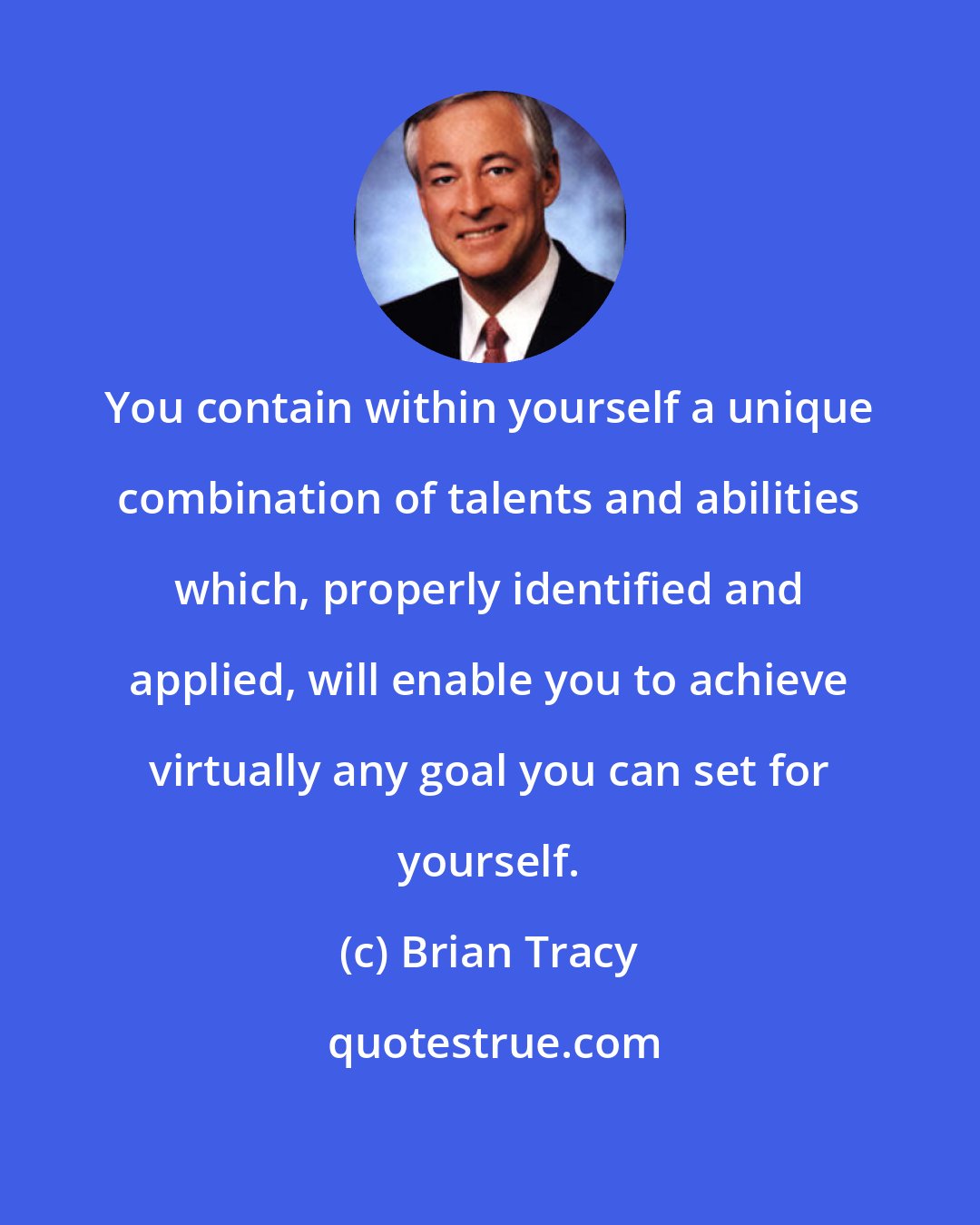 Brian Tracy: You contain within yourself a unique combination of talents and abilities which, properly identified and applied, will enable you to achieve virtually any goal you can set for yourself.