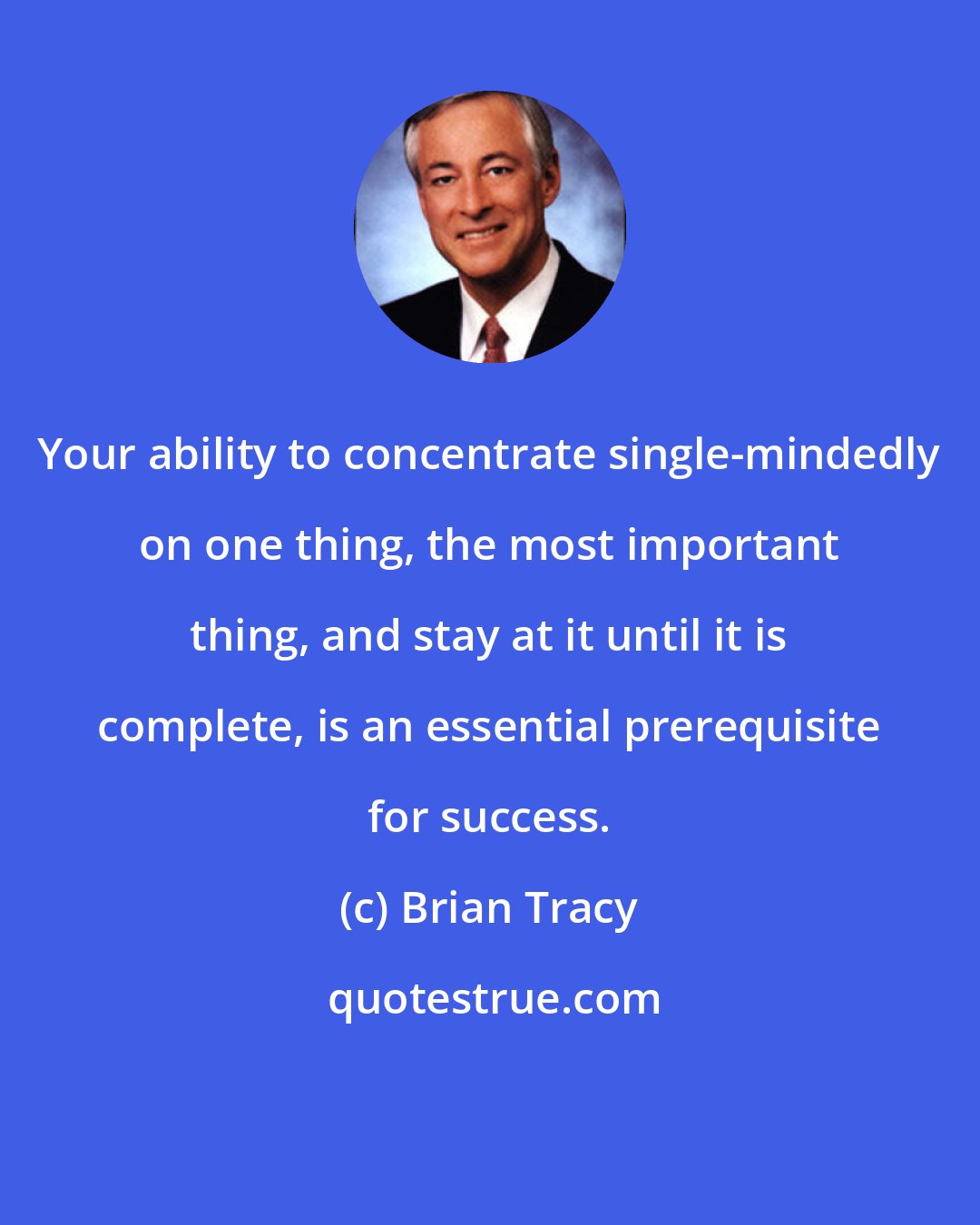 Brian Tracy: Your ability to concentrate single-mindedly on one thing, the most important thing, and stay at it until it is complete, is an essential prerequisite for success.