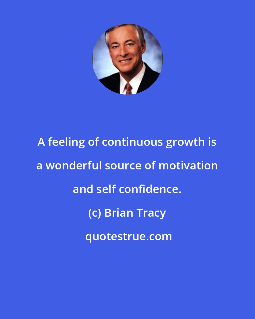 Brian Tracy: A feeling of continuous growth is a wonderful source of motivation and self confidence.