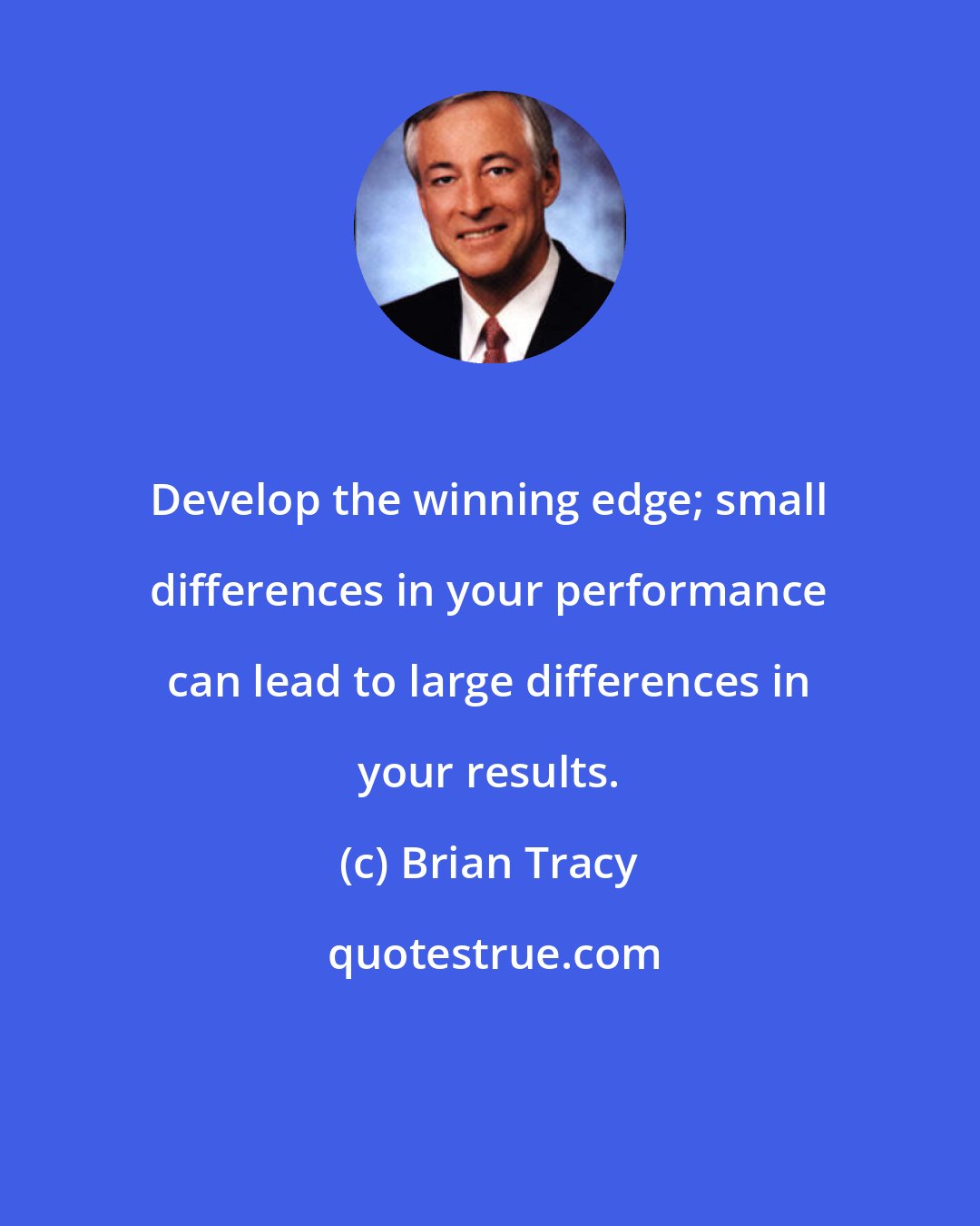 Brian Tracy: Develop the winning edge; small differences in your performance can lead to large differences in your results.