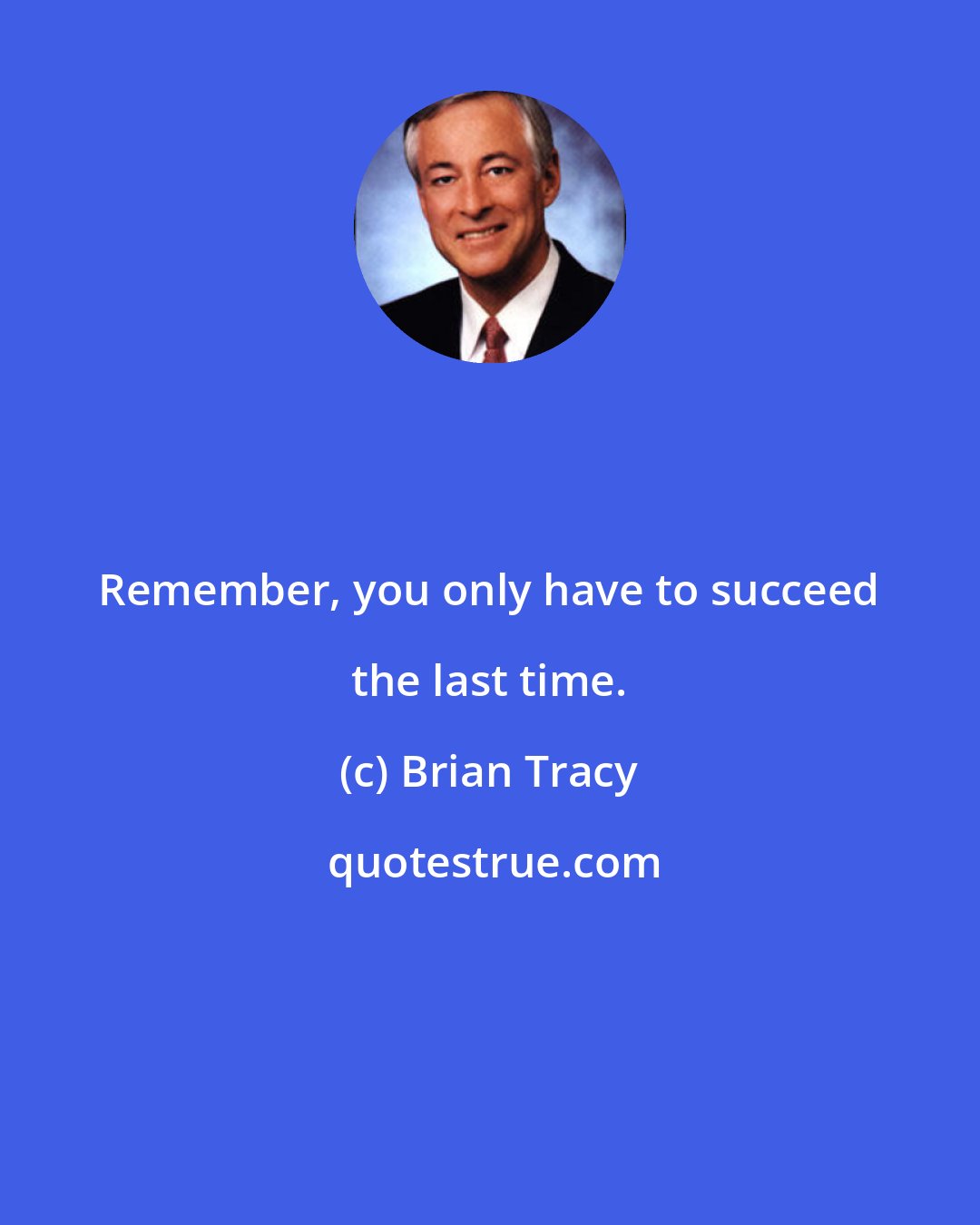 Brian Tracy: Remember, you only have to succeed the last time.