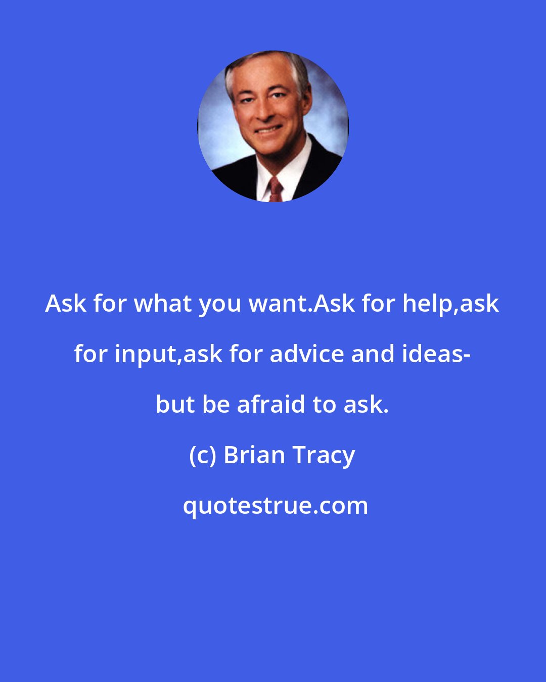 Brian Tracy: Ask for what you want.Ask for help,ask for input,ask for advice and ideas- but be afraid to ask.