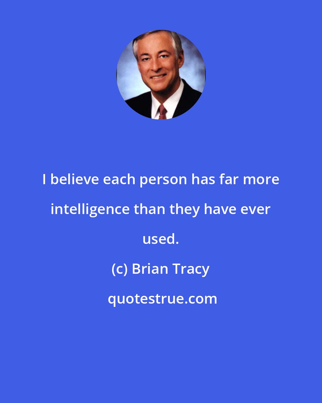 Brian Tracy: I believe each person has far more intelligence than they have ever used.