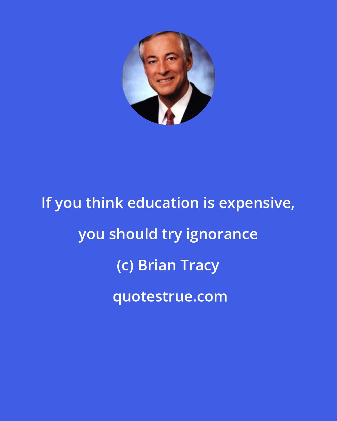 Brian Tracy: If you think education is expensive, you should try ignorance