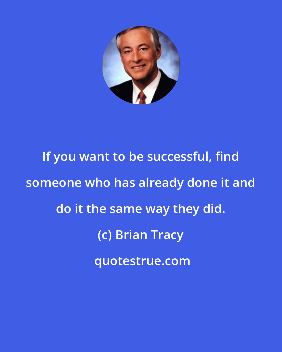 Brian Tracy: If you want to be successful, find someone who has already done it and do it the same way they did.