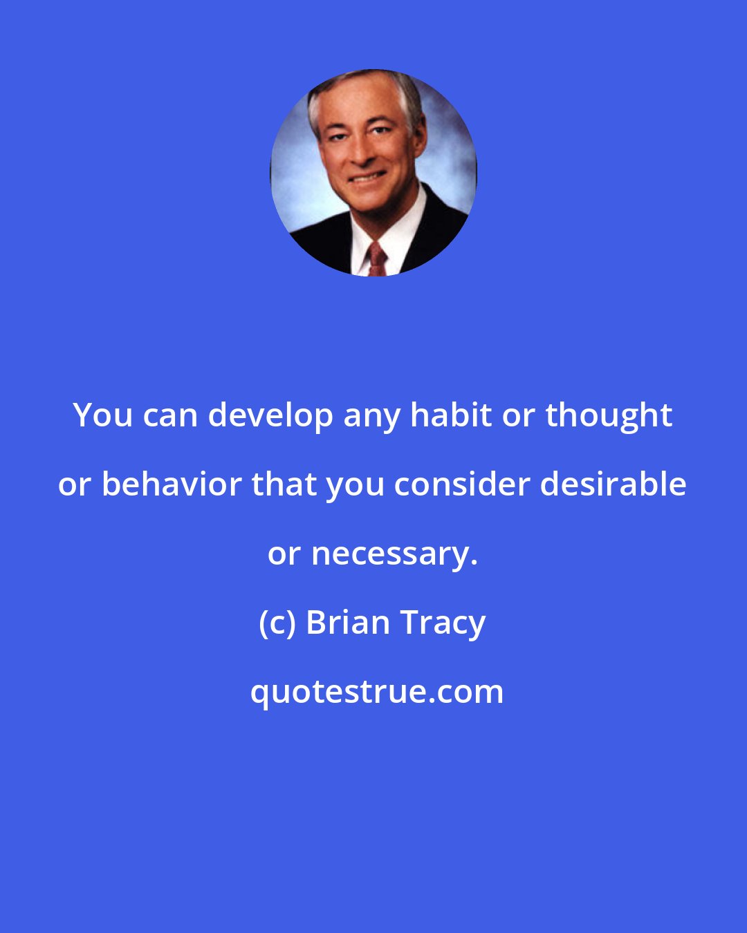 Brian Tracy: You can develop any habit or thought or behavior that you consider desirable or necessary.