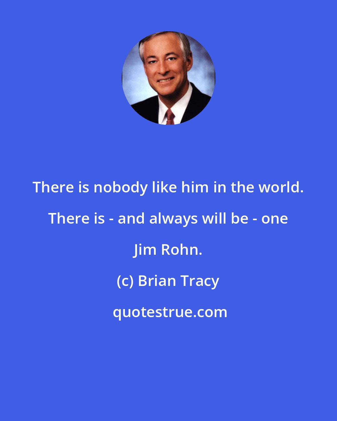 Brian Tracy: There is nobody like him in the world. There is - and always will be - one Jim Rohn.