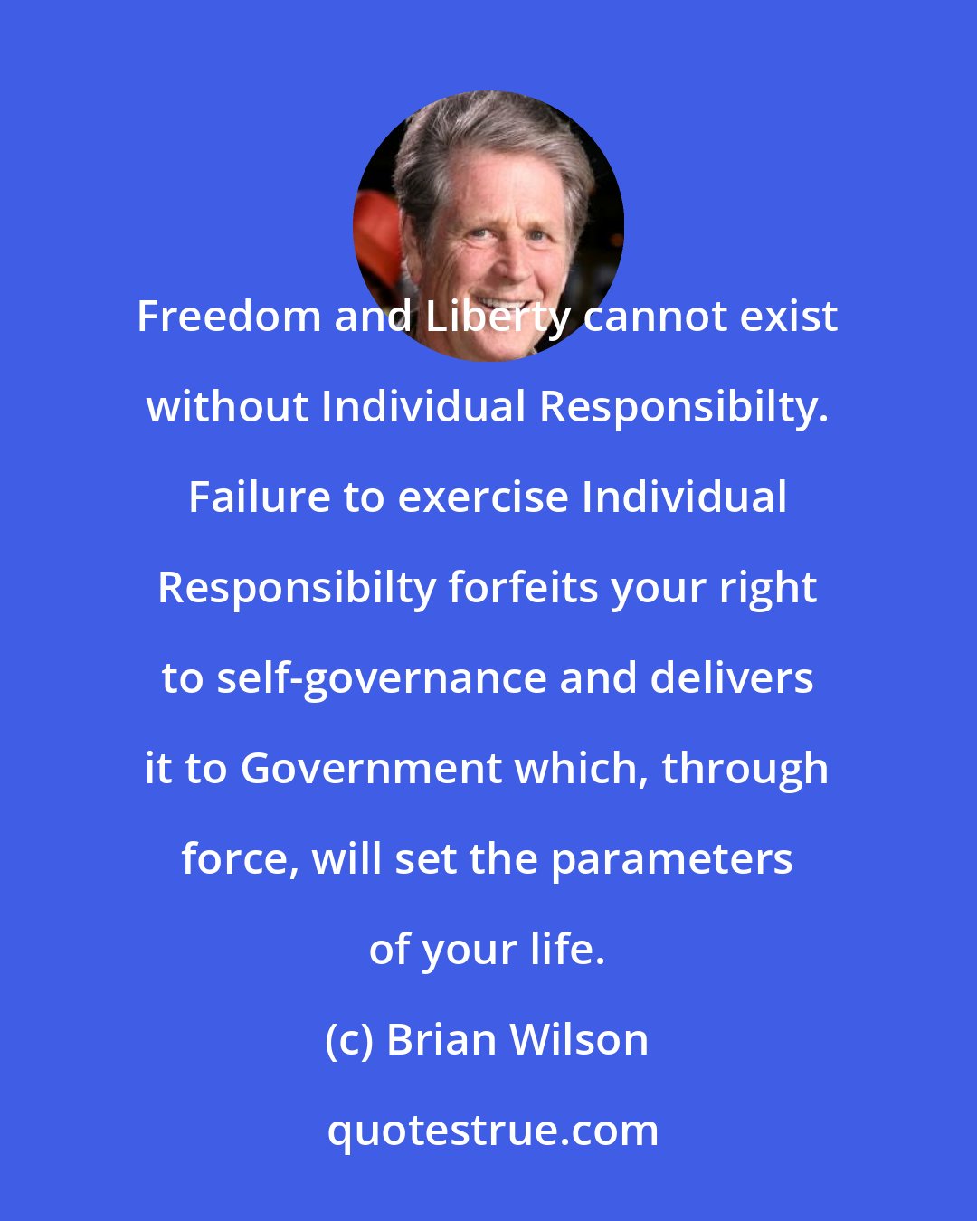 Brian Wilson: Freedom and Liberty cannot exist without Individual Responsibilty. Failure to exercise Individual Responsibilty forfeits your right to self-governance and delivers it to Government which, through force, will set the parameters of your life.
