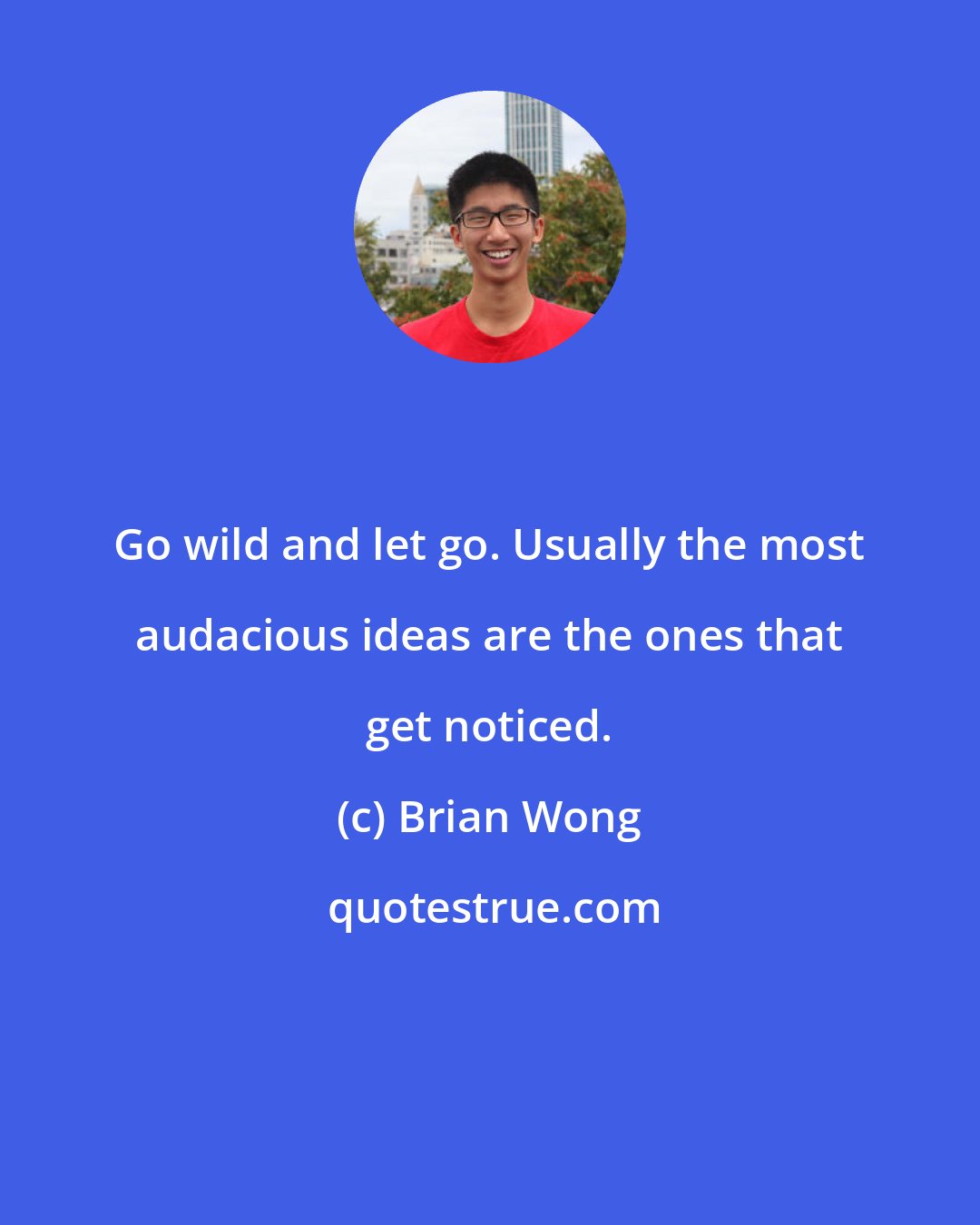 Brian Wong: Go wild and let go. Usually the most audacious ideas are the ones that get noticed.