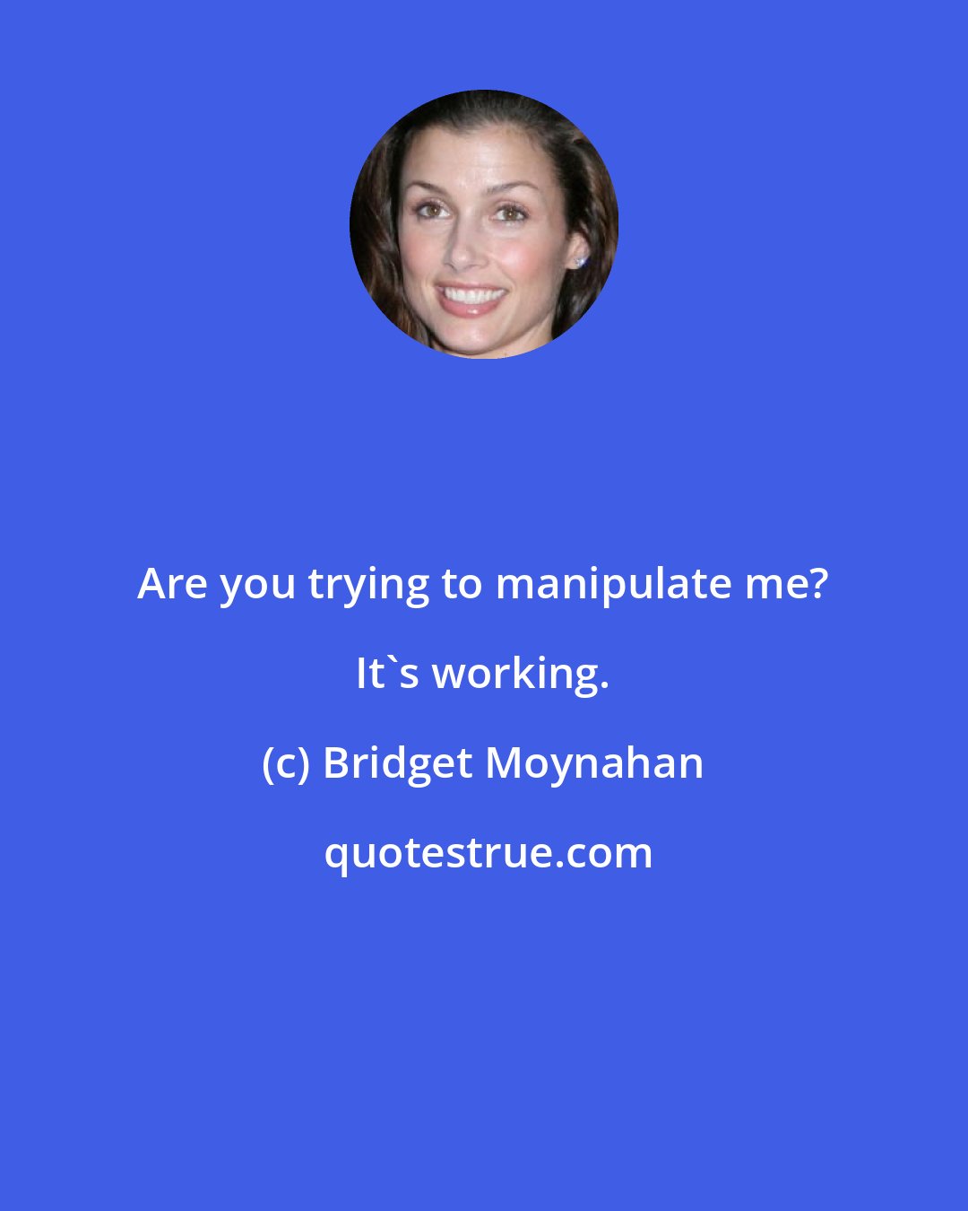 Bridget Moynahan: Are you trying to manipulate me? It's working.