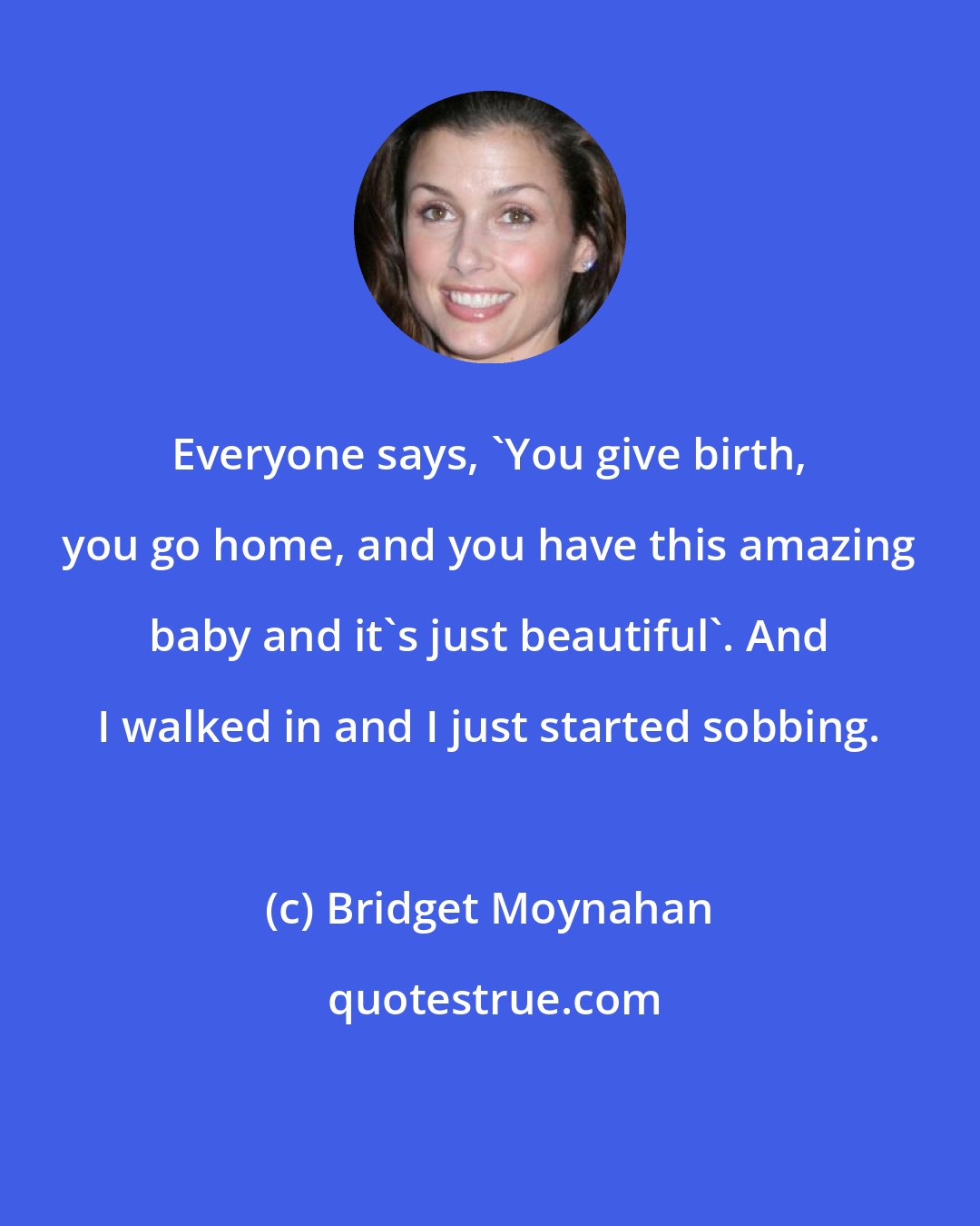 Bridget Moynahan: Everyone says, 'You give birth, you go home, and you have this amazing baby and it's just beautiful'. And I walked in and I just started sobbing.