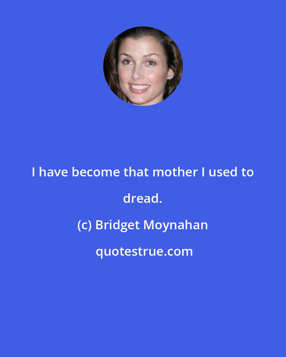 Bridget Moynahan: I have become that mother I used to dread.