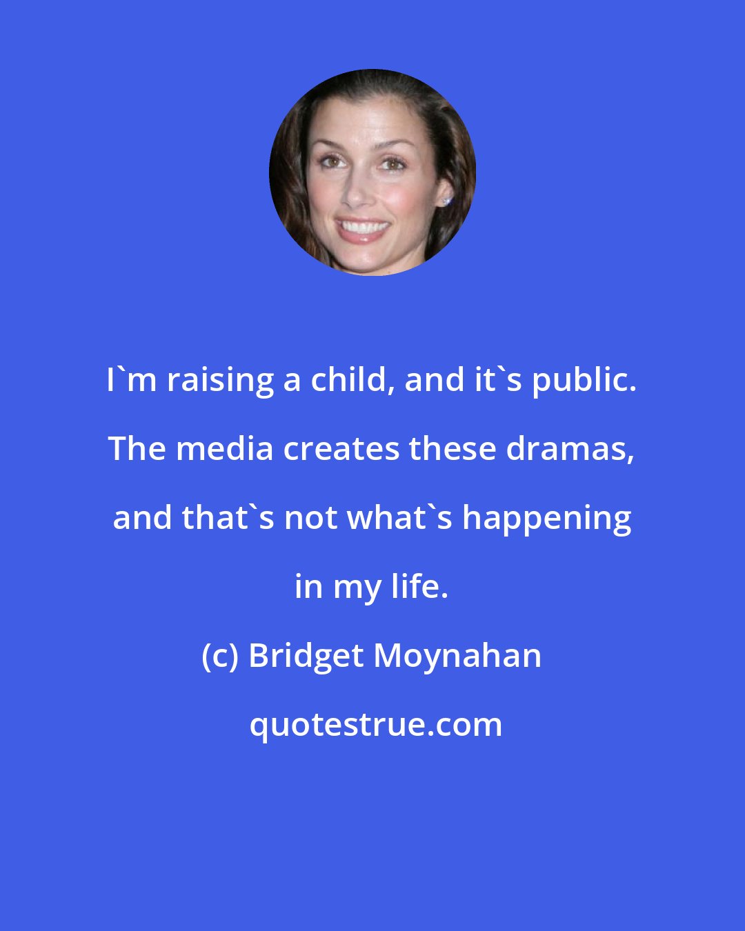 Bridget Moynahan: I'm raising a child, and it's public. The media creates these dramas, and that's not what's happening in my life.