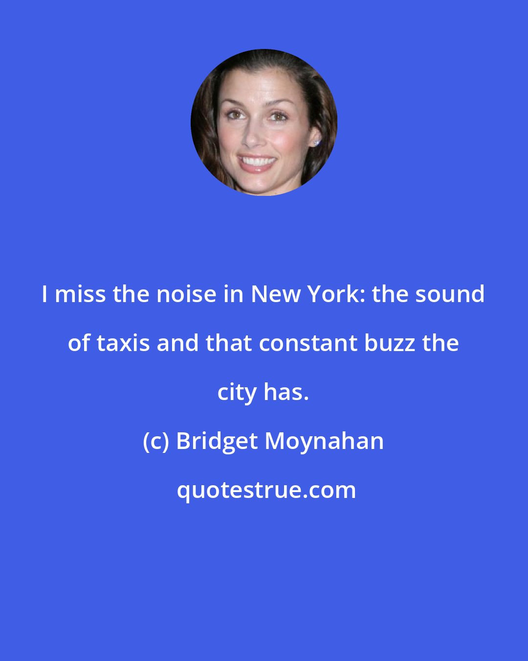 Bridget Moynahan: I miss the noise in New York: the sound of taxis and that constant buzz the city has.