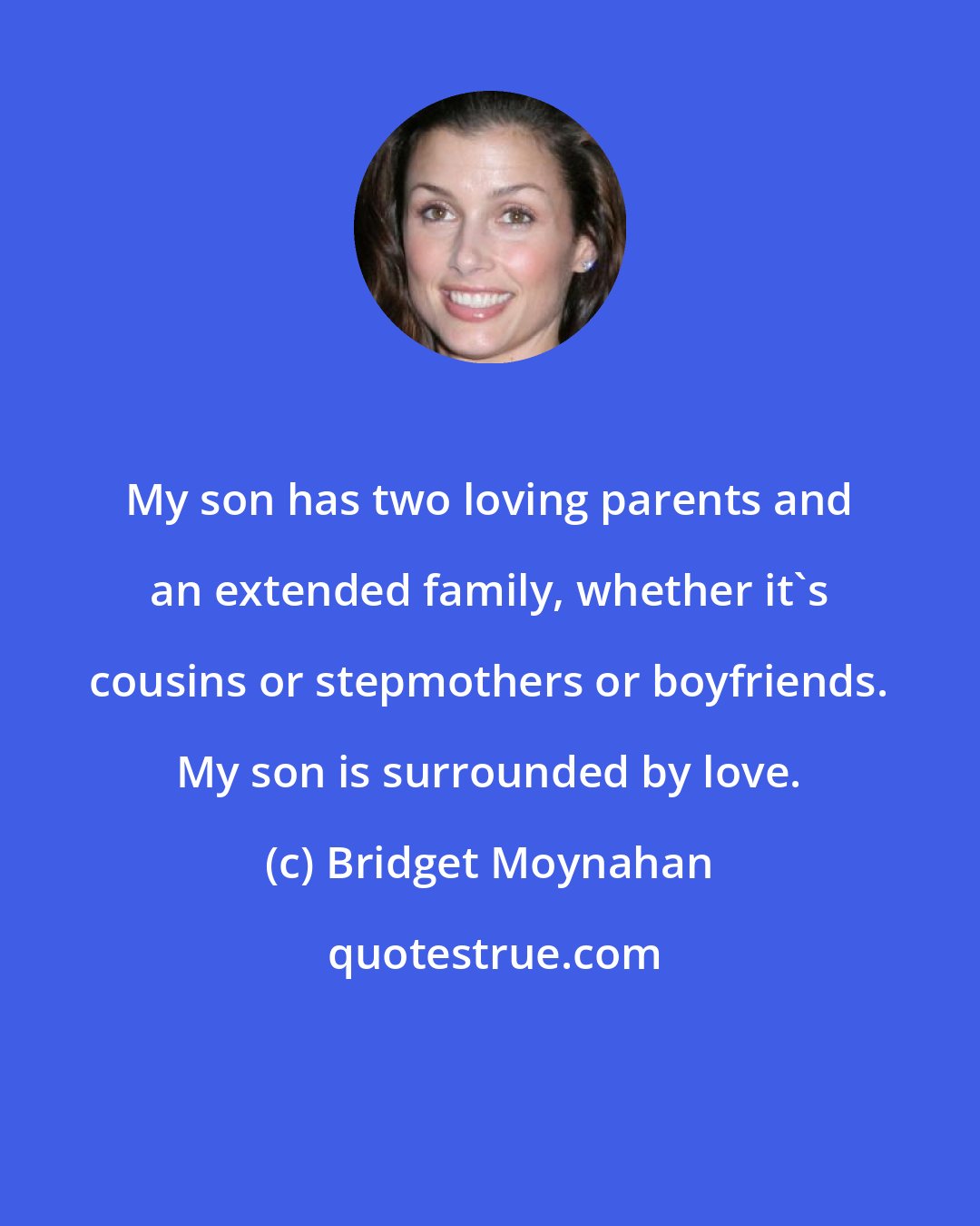 Bridget Moynahan: My son has two loving parents and an extended family, whether it's cousins or stepmothers or boyfriends. My son is surrounded by love.