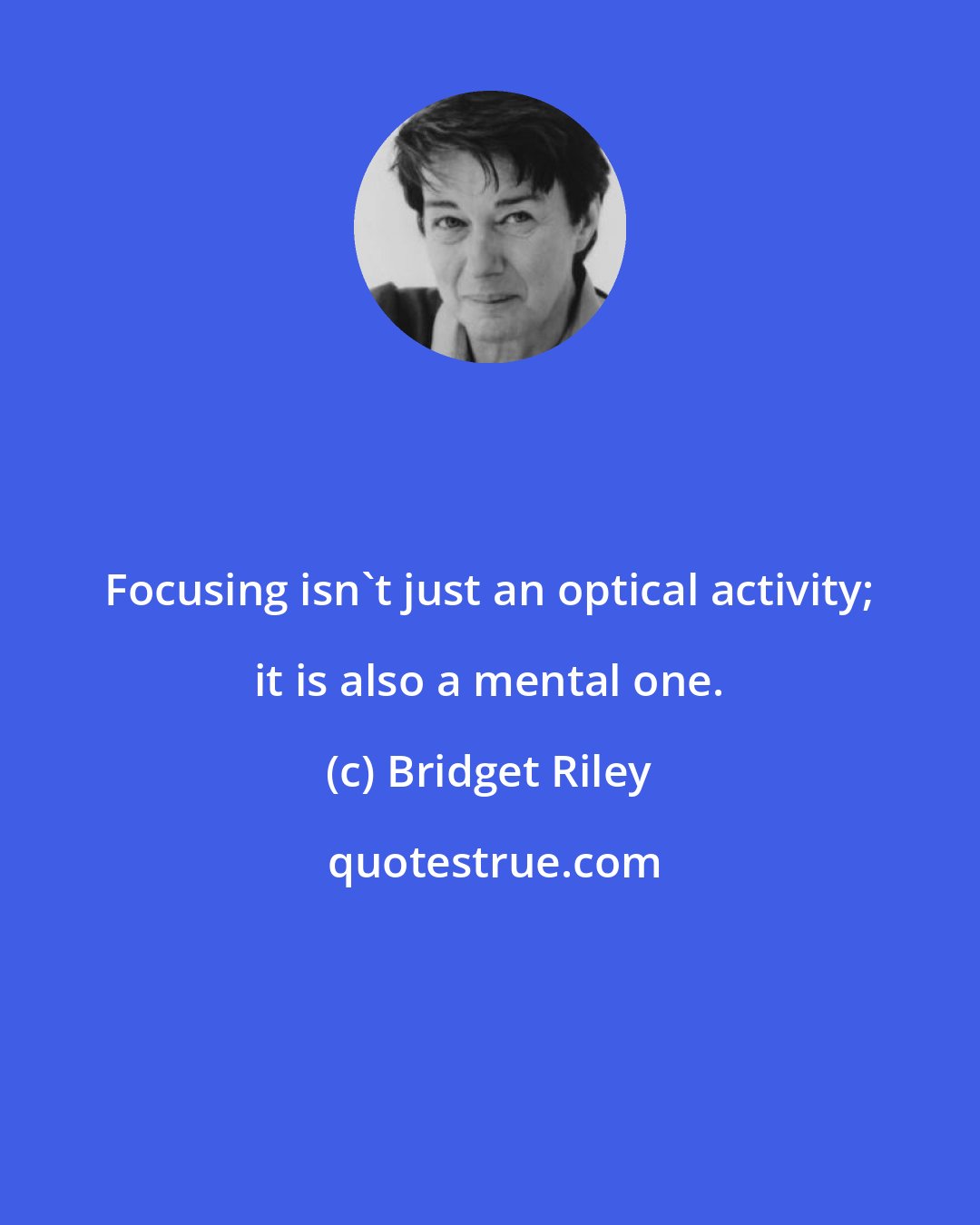 Bridget Riley: Focusing isn't just an optical activity; it is also a mental one.