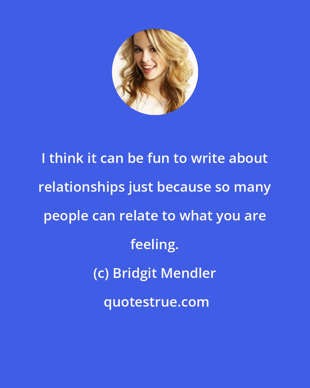 Bridgit Mendler: I think it can be fun to write about relationships just because so many people can relate to what you are feeling.