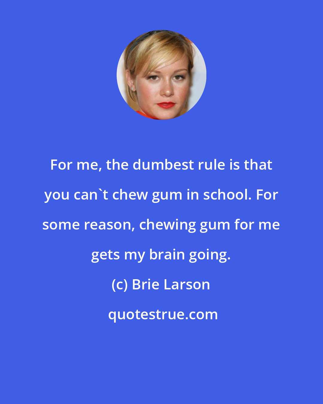 Brie Larson: For me, the dumbest rule is that you can't chew gum in school. For some reason, chewing gum for me gets my brain going.