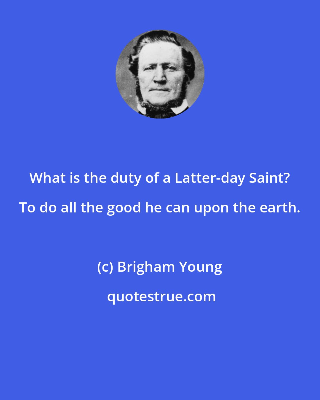 Brigham Young: What is the duty of a Latter-day Saint? To do all the good he can upon the earth.