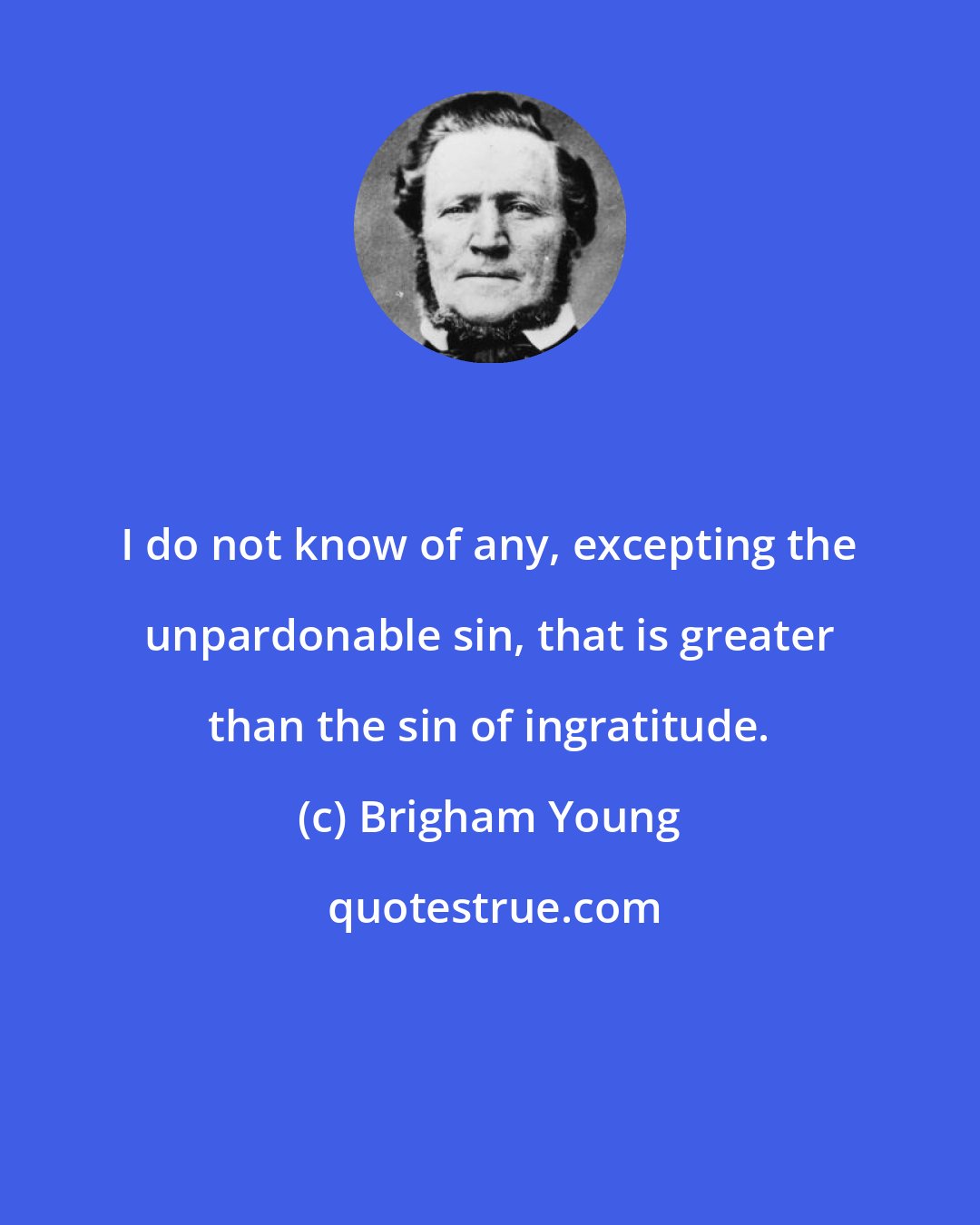 Brigham Young: I do not know of any, excepting the unpardonable sin, that is greater than the sin of ingratitude.