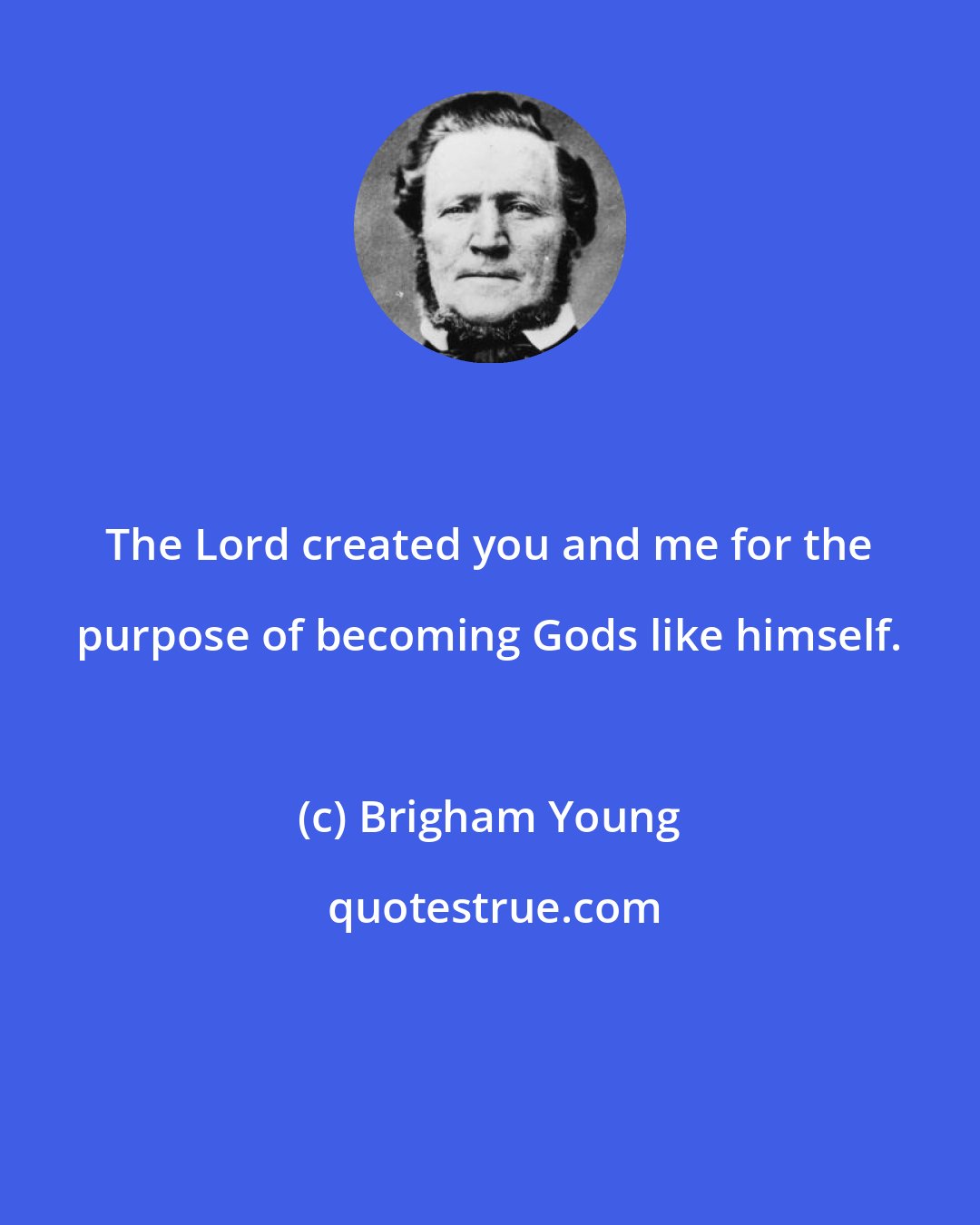 Brigham Young: The Lord created you and me for the purpose of becoming Gods like himself.