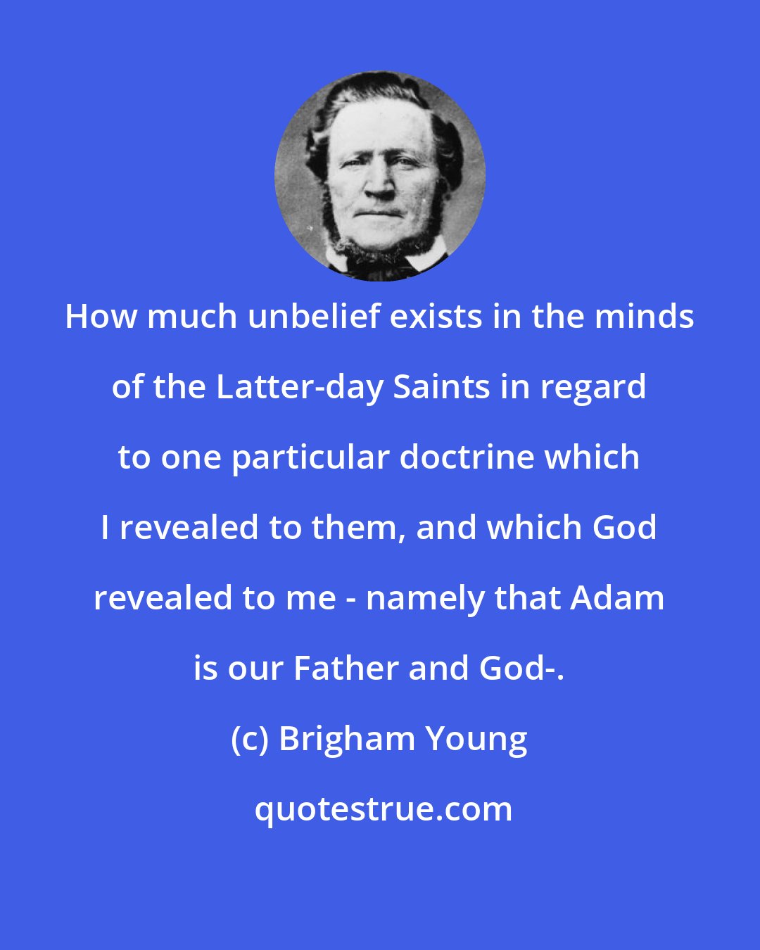 Brigham Young: How much unbelief exists in the minds of the Latter-day Saints in regard to one particular doctrine which I revealed to them, and which God revealed to me - namely that Adam is our Father and God-.