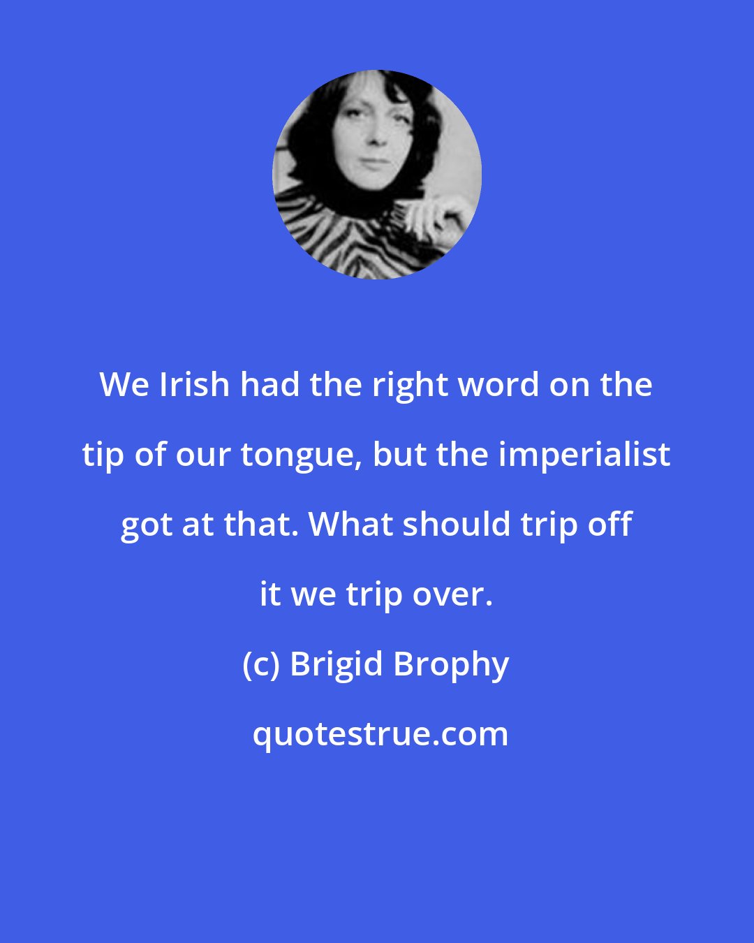 Brigid Brophy: We Irish had the right word on the tip of our tongue, but the imperialist got at that. What should trip off it we trip over.