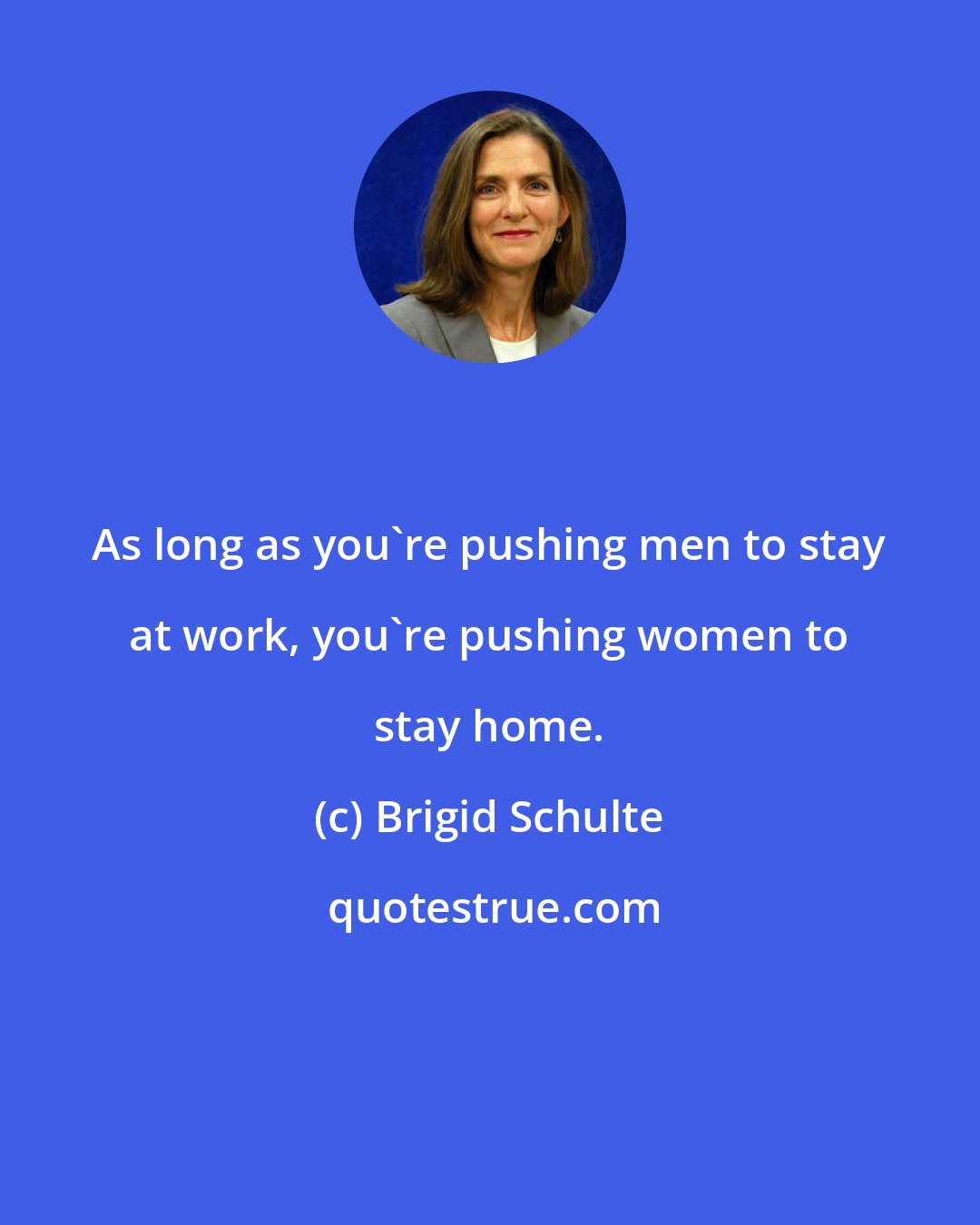 Brigid Schulte: As long as you're pushing men to stay at work, you're pushing women to stay home.