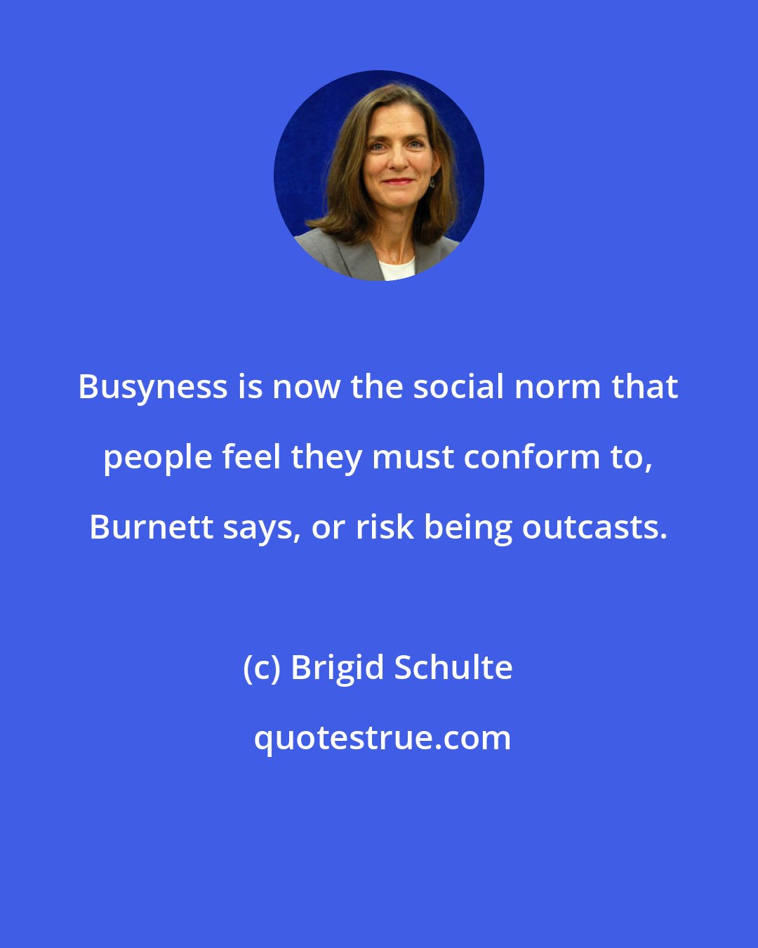 Brigid Schulte: Busyness is now the social norm that people feel they must conform to, Burnett says, or risk being outcasts.