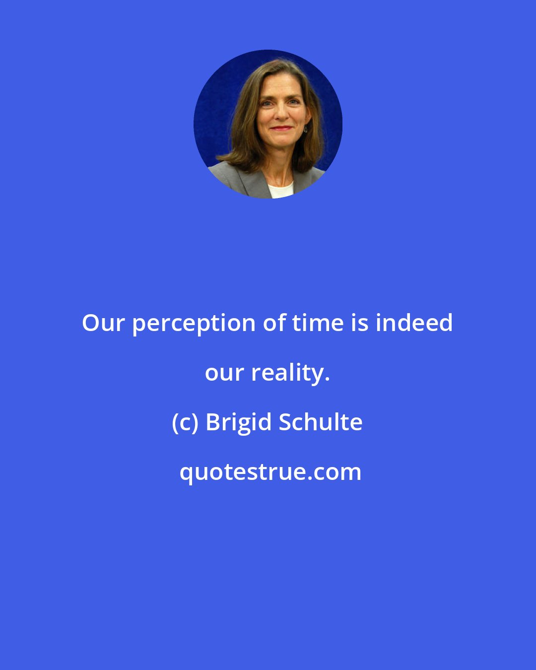 Brigid Schulte: Our perception of time is indeed our reality.