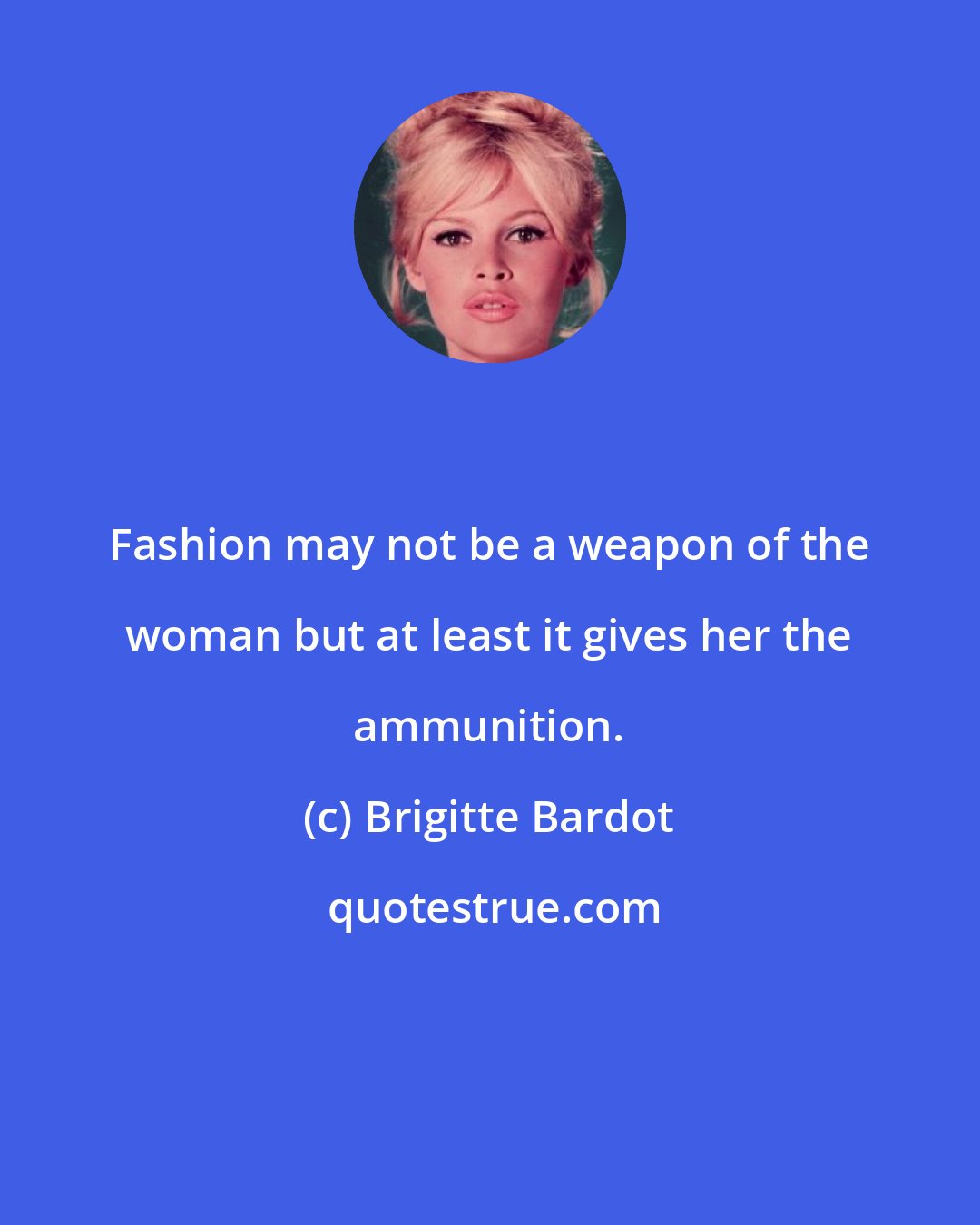 Brigitte Bardot: Fashion may not be a weapon of the woman but at least it gives her the ammunition.