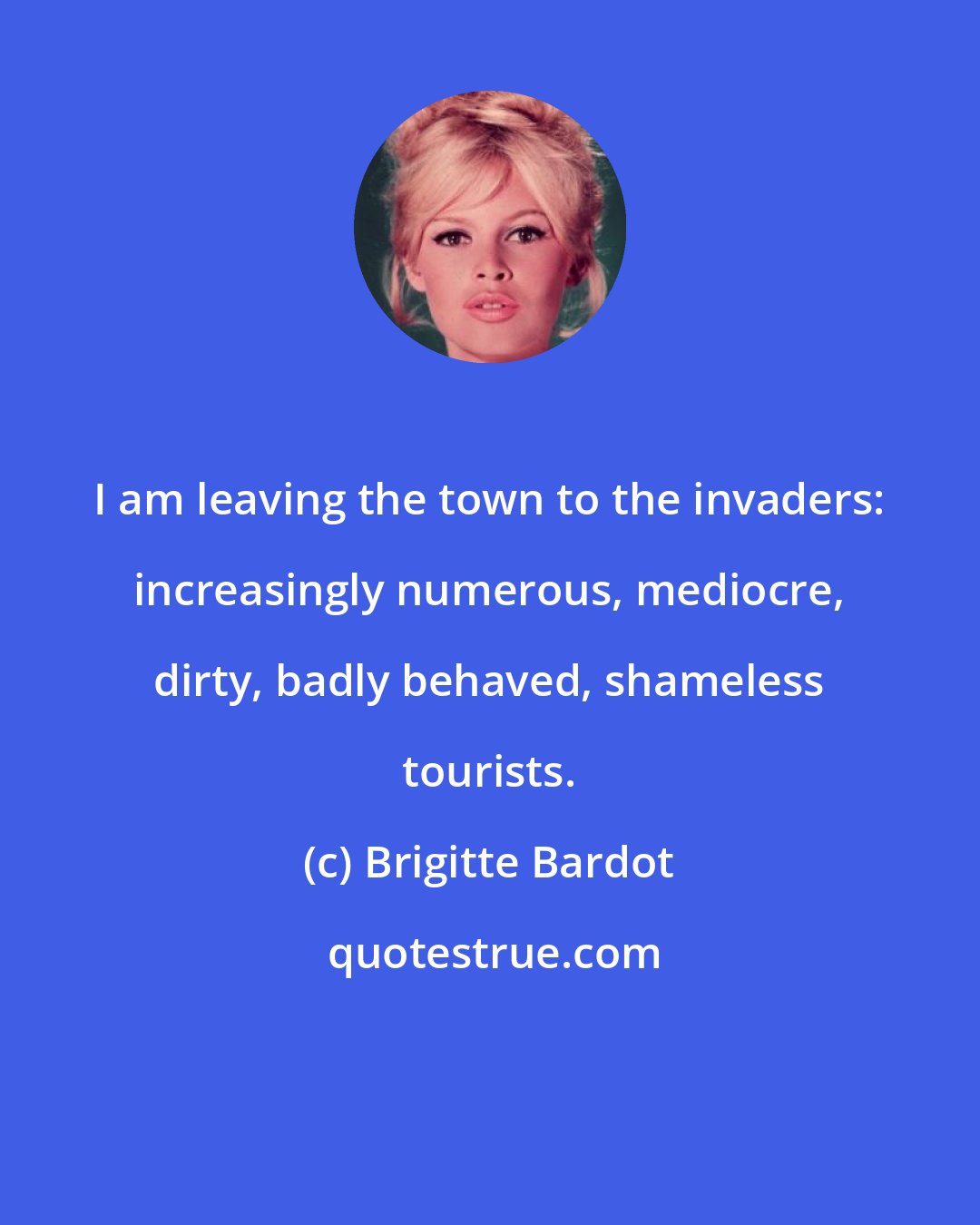 Brigitte Bardot: I am leaving the town to the invaders: increasingly numerous, mediocre, dirty, badly behaved, shameless tourists.