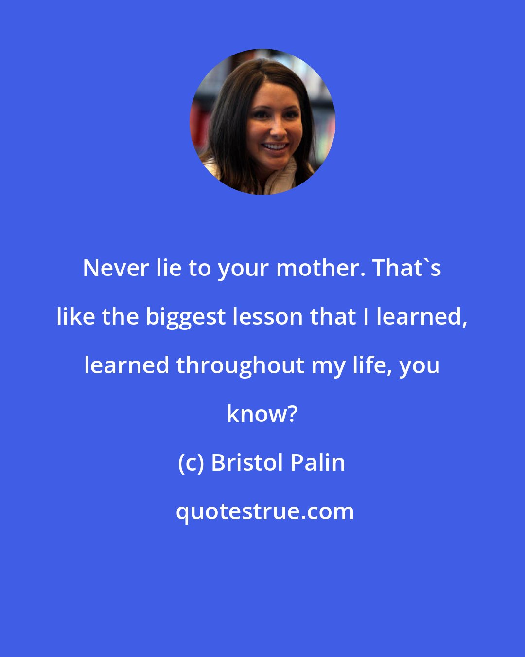 Bristol Palin: Never lie to your mother. That's like the biggest lesson that I learned, learned throughout my life, you know?