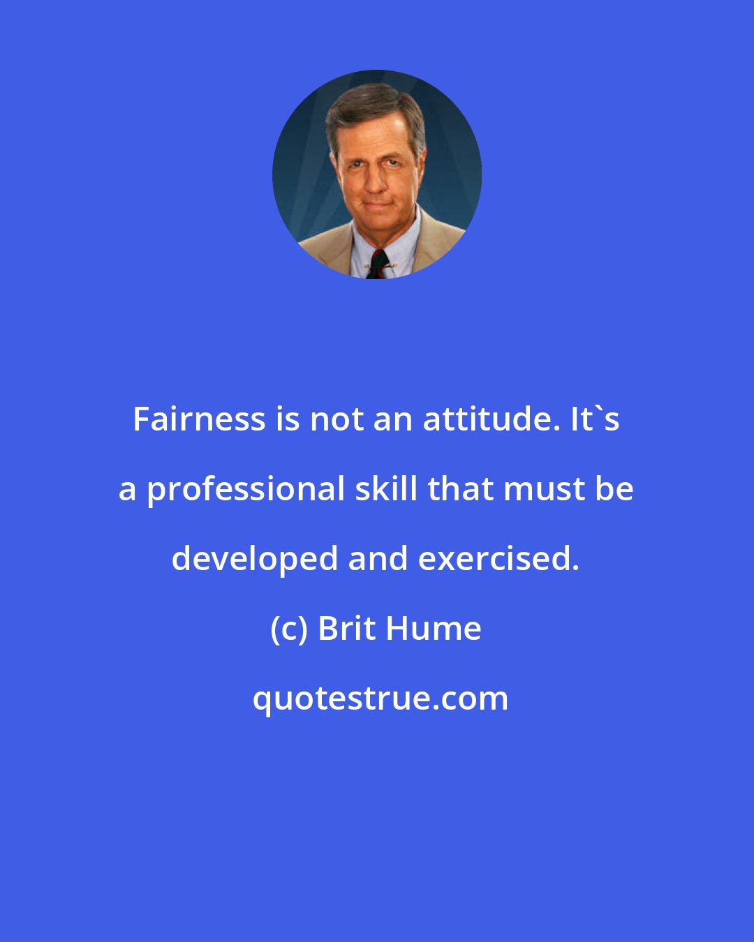 Brit Hume: Fairness is not an attitude. It's a professional skill that must be developed and exercised.