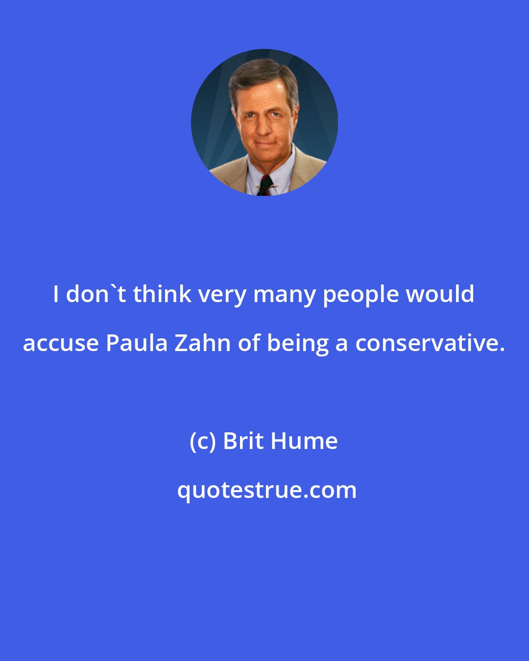 Brit Hume: I don't think very many people would accuse Paula Zahn of being a conservative.