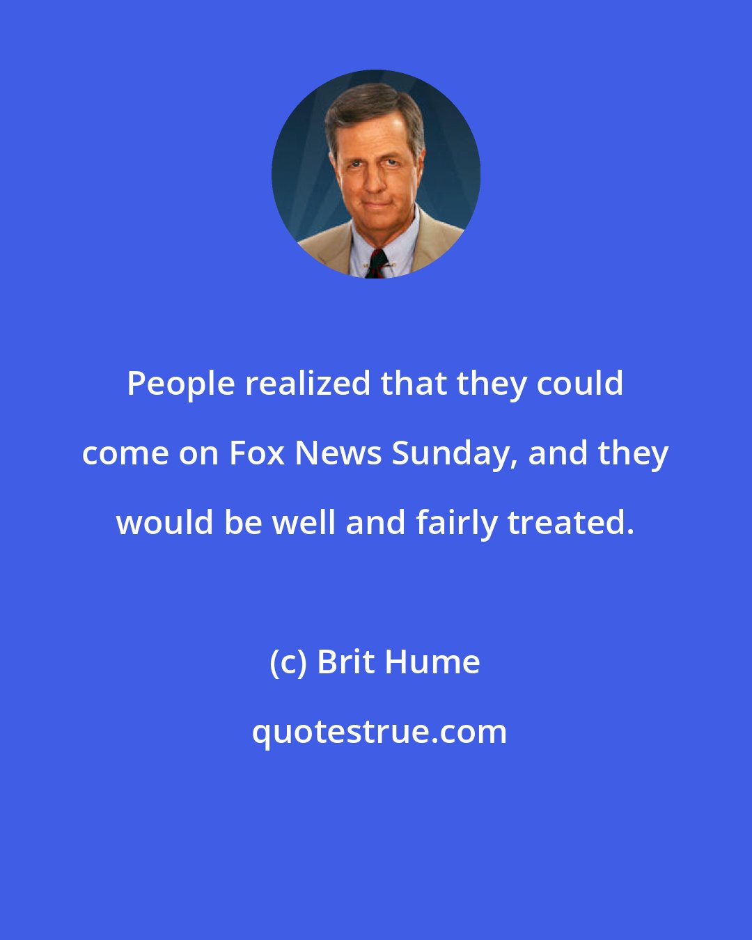 Brit Hume: People realized that they could come on Fox News Sunday, and they would be well and fairly treated.