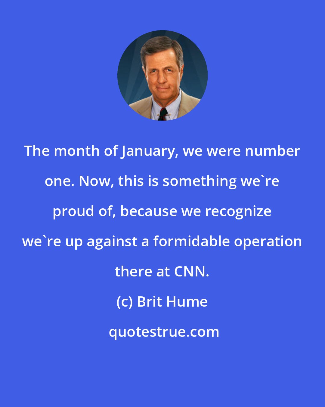 Brit Hume: The month of January, we were number one. Now, this is something we're proud of, because we recognize we're up against a formidable operation there at CNN.