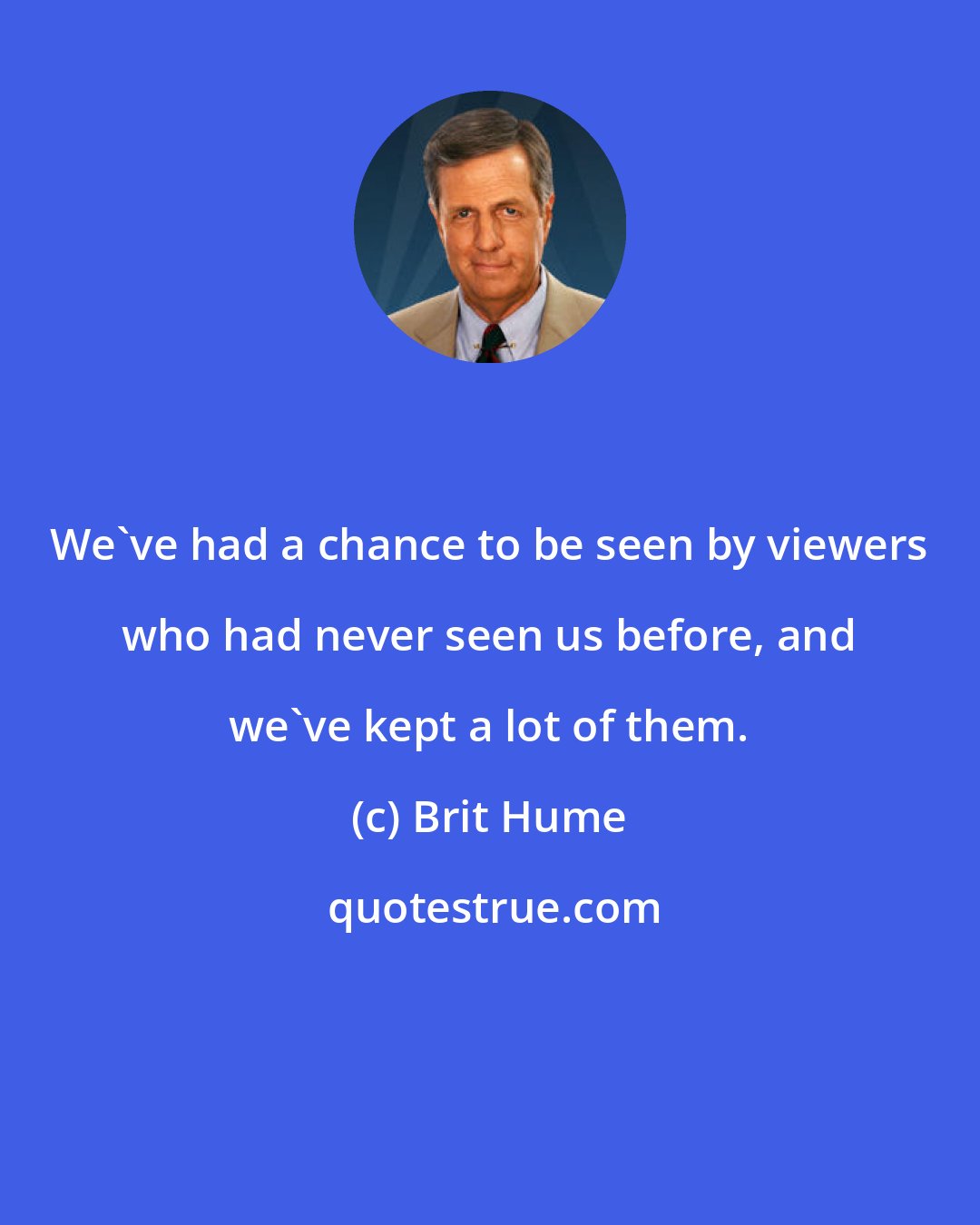 Brit Hume: We've had a chance to be seen by viewers who had never seen us before, and we've kept a lot of them.