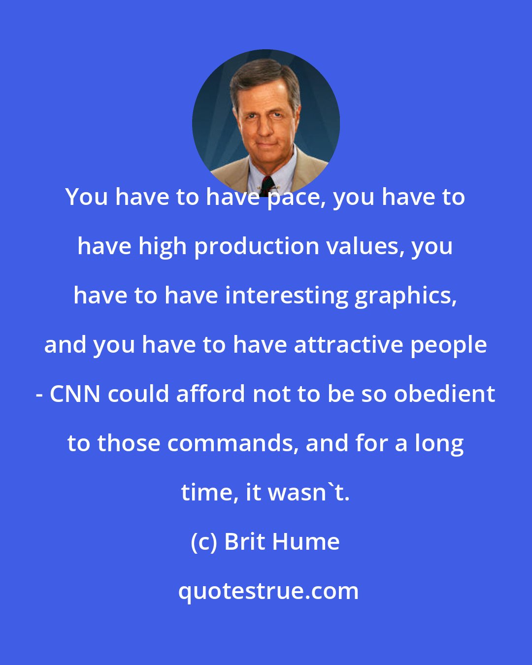 Brit Hume: You have to have pace, you have to have high production values, you have to have interesting graphics, and you have to have attractive people - CNN could afford not to be so obedient to those commands, and for a long time, it wasn't.