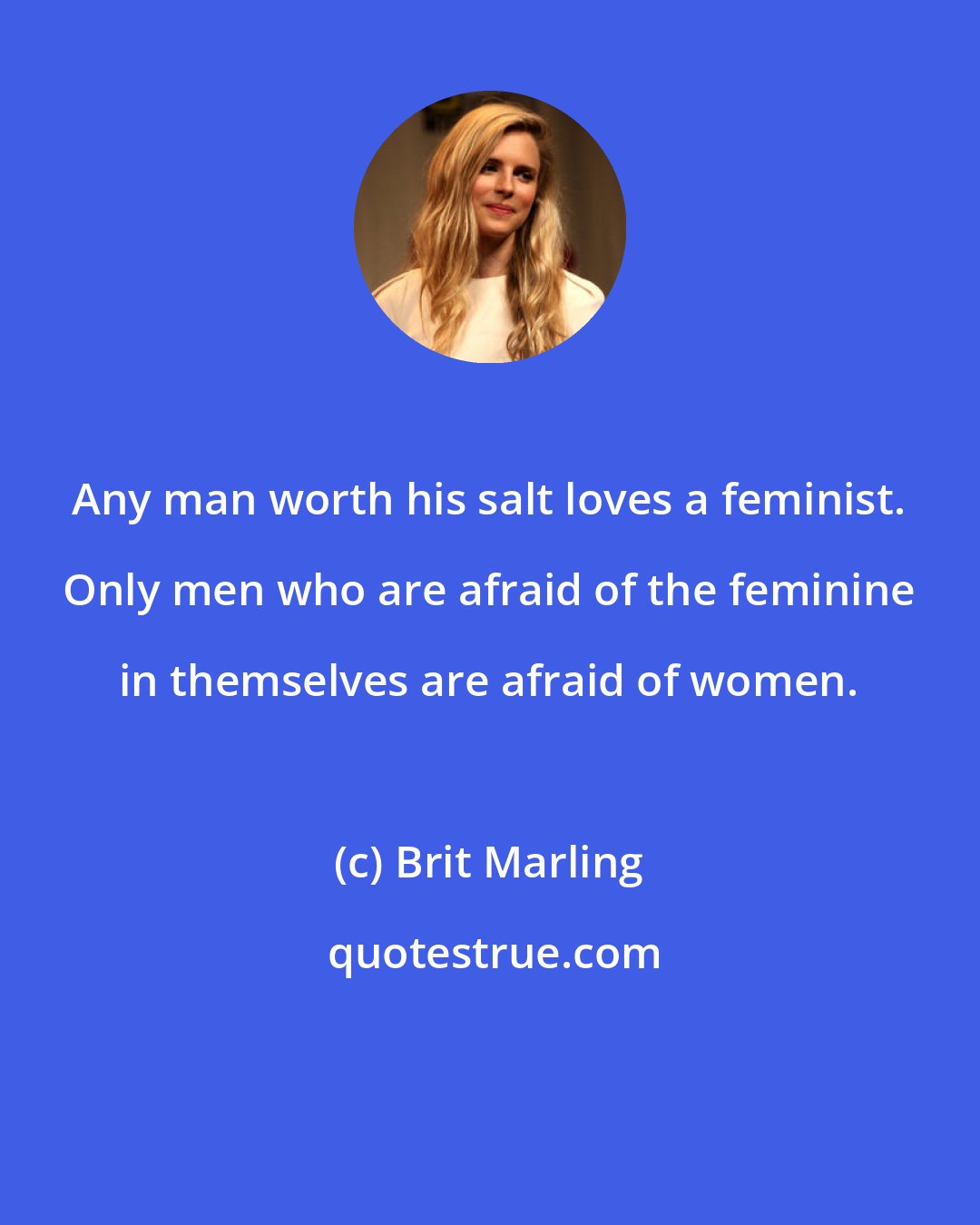 Brit Marling: Any man worth his salt loves a feminist. Only men who are afraid of the feminine in themselves are afraid of women.