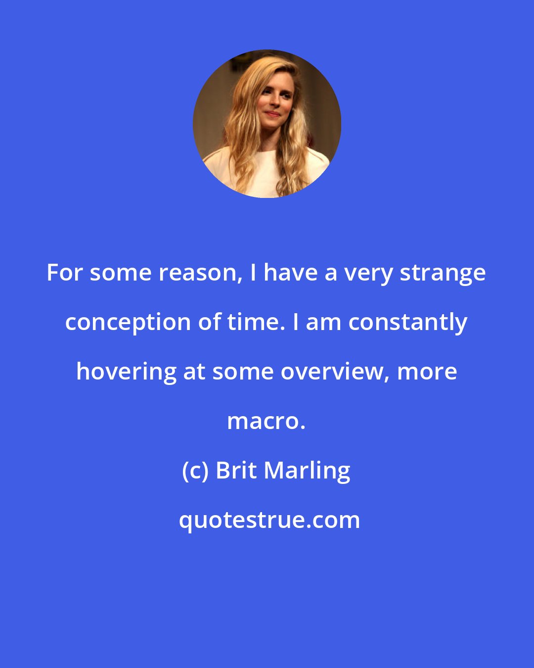 Brit Marling: For some reason, I have a very strange conception of time. I am constantly hovering at some overview, more macro.