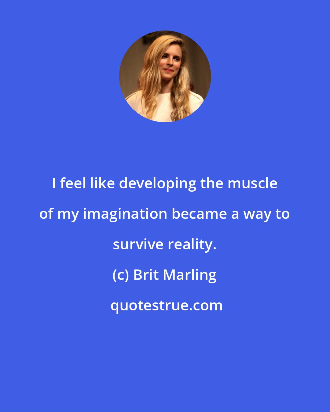 Brit Marling: I feel like developing the muscle of my imagination became a way to survive reality.